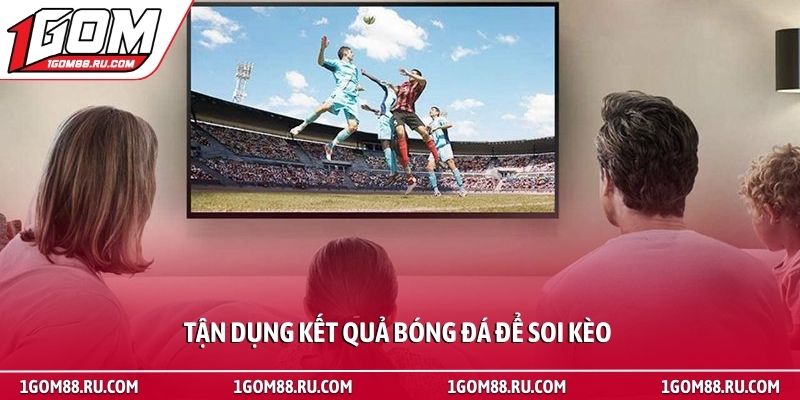 Kết quả bóng đá 3 Tận dụng kết quả bóng đá để soi kèo